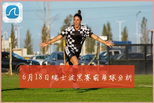 6月18日瑞士波黑赛前角球分析