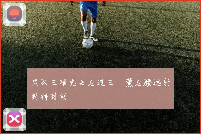 武汉三镇先丢后追三笘薰后腰远射封神时刻