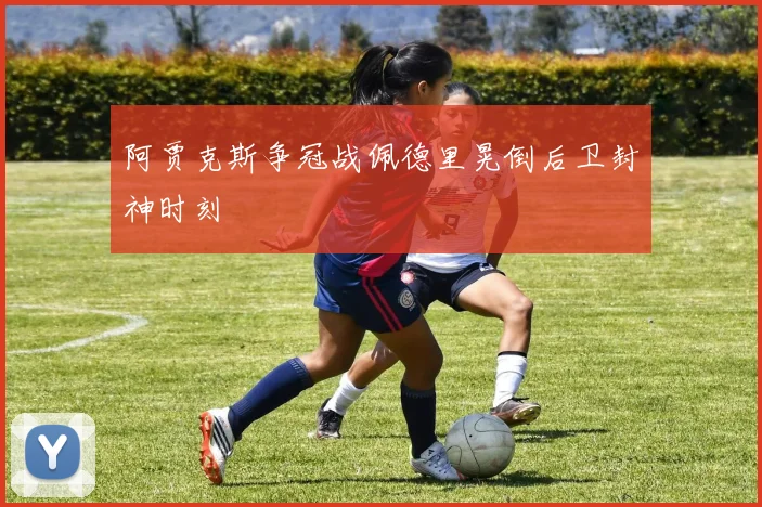 阿贾克斯争冠战佩德里晃倒后卫封神时刻