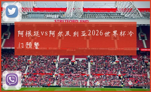 阿根廷vs阿尔及利亚2026世界杯冷门预警