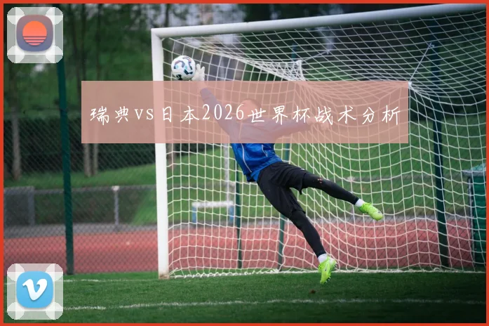 瑞典vs日本2026世界杯战术分析