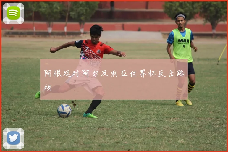 阿根廷对阿尔及利亚世界杯反击路线