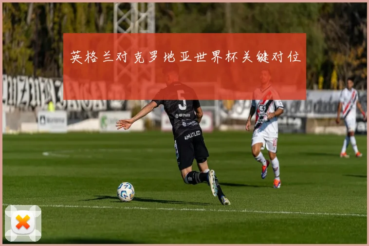 英格兰对克罗地亚世界杯关键对位