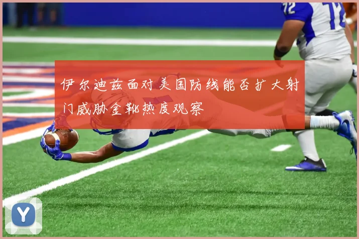 伊尔迪兹面对美国防线能否扩大射门威胁金靴热度观察