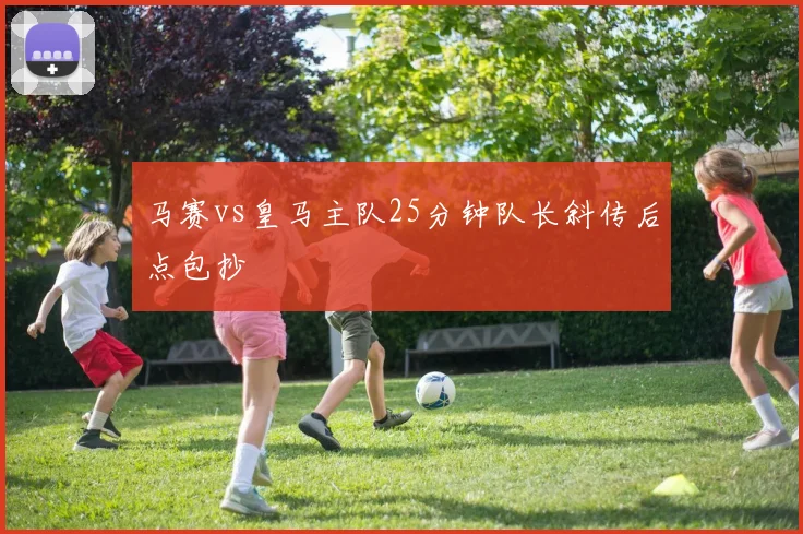 马赛vs皇马主队25分钟队长斜传后点包抄