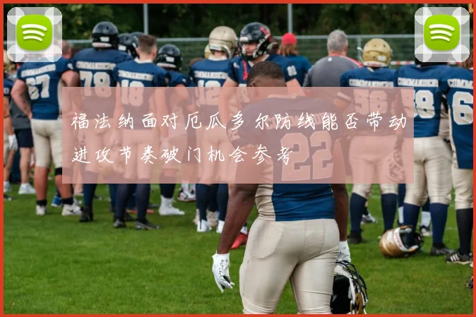 福法纳面对厄瓜多尔防线能否带动进攻节奏破门机会参考