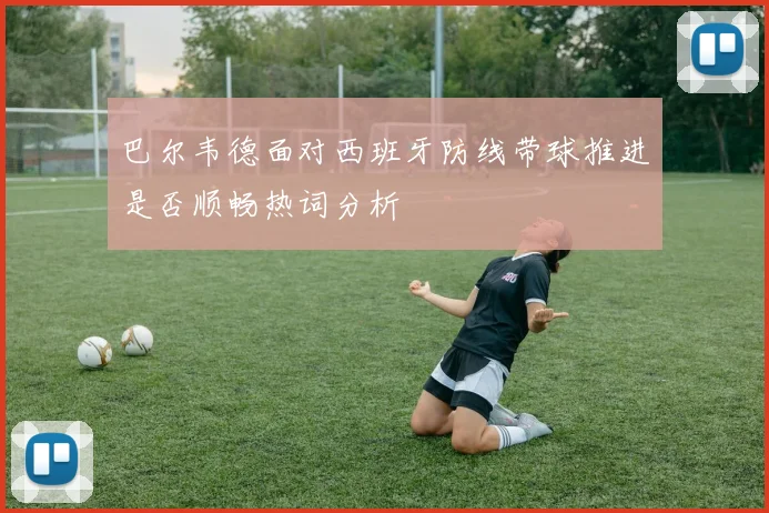 巴尔韦德面对西班牙防线带球推进是否顺畅热词分析