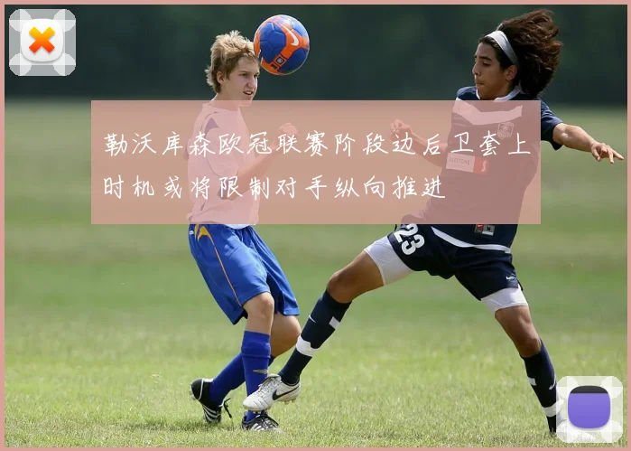 勒沃库森欧冠联赛阶段边后卫套上时机或将限制对手纵向推进