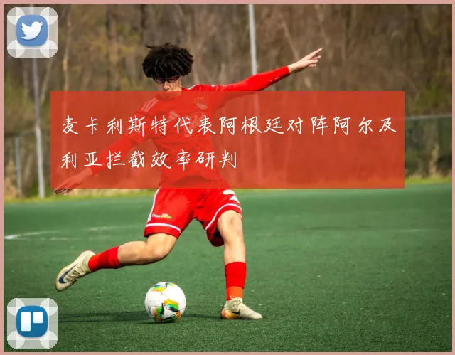 麦卡利斯特代表阿根廷对阵阿尔及利亚拦截效率研判