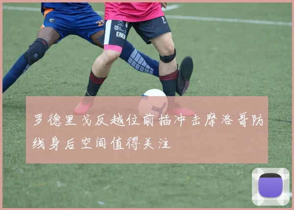 罗德里戈反越位前插冲击摩洛哥防线身后空间值得关注