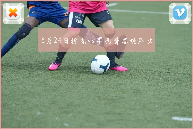 6月24日捷克vs墨西哥客场压力