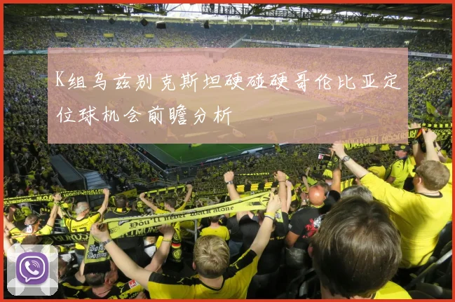K组乌兹别克斯坦硬碰硬哥伦比亚定位球机会前瞻分析