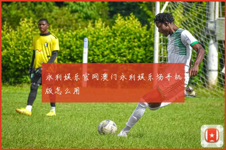 永利娱乐官网澳门永利娱乐场手机版怎么用
