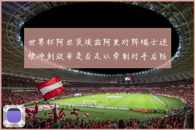 世界杯阿尔莫埃兹阿里对阵瑞士连续冲刺效率是否足以牵制对手后防