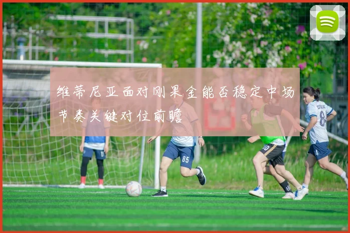 维蒂尼亚面对刚果金能否稳定中场节奏关键对位前瞻