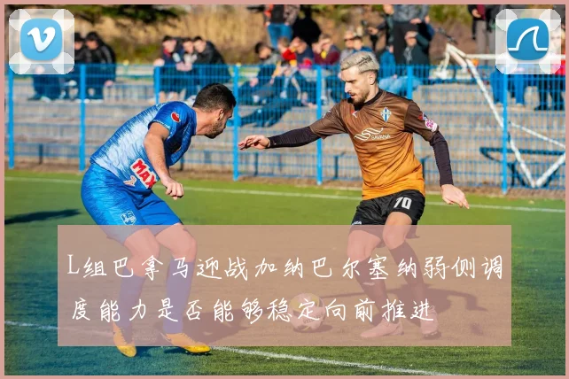 L组巴拿马迎战加纳巴尔塞纳弱侧调度能力是否能够稳定向前推进