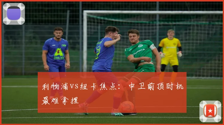 利物浦vs纽卡焦点:中卫前顶时机最难拿捏