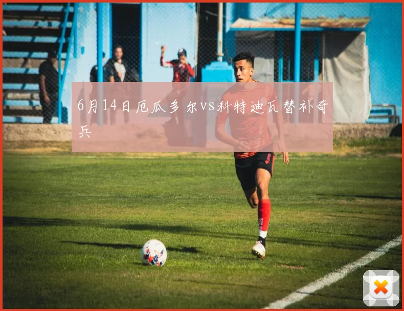 6月14日厄瓜多尔vs科特迪瓦替补奇兵