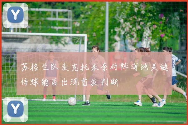 苏格兰队麦克托米奈对阵海地关键传球能否出现首发判断