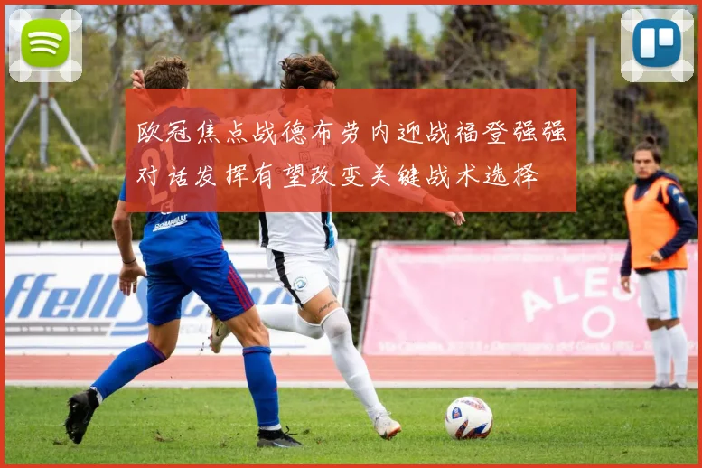欧冠焦点战德布劳内迎战福登强强对话发挥有望改变关键战术选择