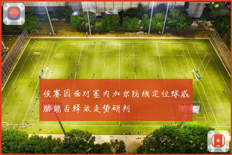 侯赛因面对塞内加尔防线定位球威胁能否释放走势研判