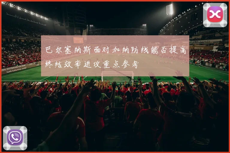 巴尔塞纳斯面对加纳防线能否提高终结效率进攻重点参考