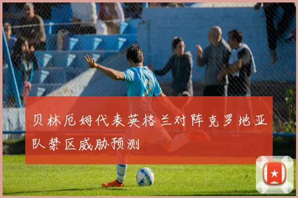 贝林厄姆代表英格兰对阵克罗地亚队禁区威胁预测