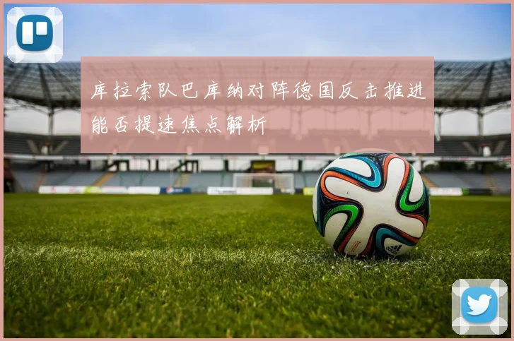 库拉索队巴库纳对阵德国反击推进能否提速焦点解析