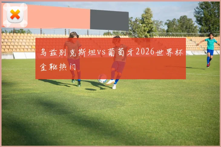 乌兹别克斯坦vs葡萄牙2026世界杯金靴热门