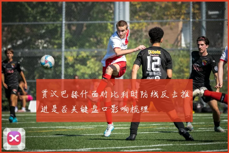 贾汉巴赫什面对比利时防线反击推进是否关键盘口影响梳理
