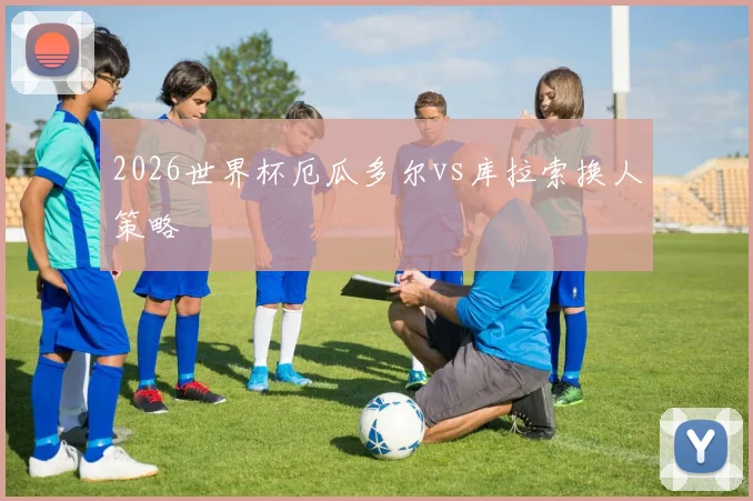 2026世界杯厄瓜多尔vs库拉索换人策略