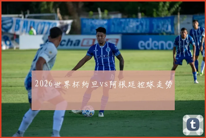 2026世界杯约旦vs阿根廷控球走势
