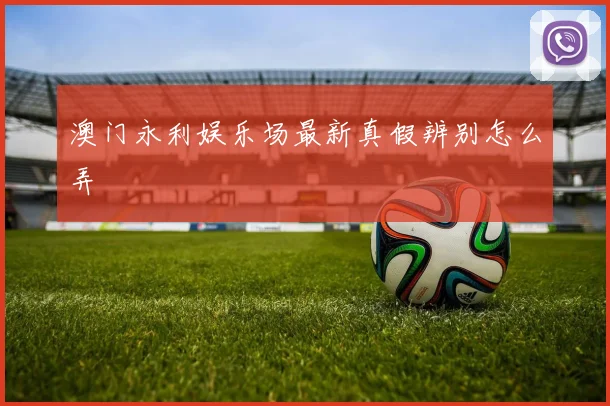 澳门永利娱乐场最新真假辨别怎么弄