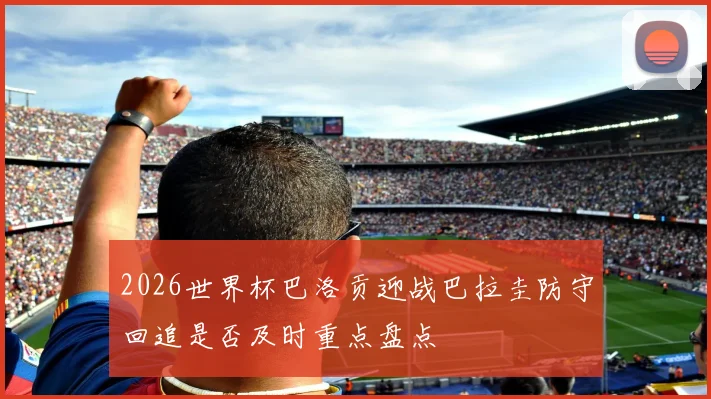 2026世界杯巴洛贡迎战巴拉圭防守回追是否及时重点盘点