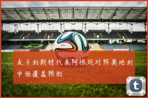 麦卡利斯特代表阿根廷对阵奥地利中场覆盖预测