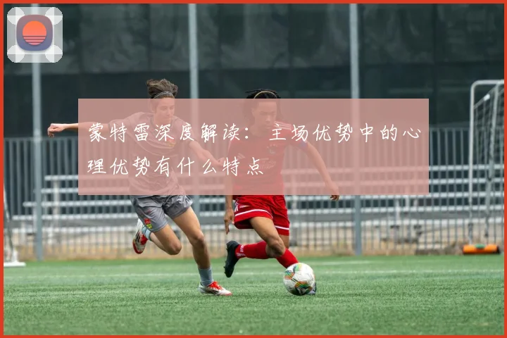 蒙特雷深度解读：主场优势中的心理优势有什么特点