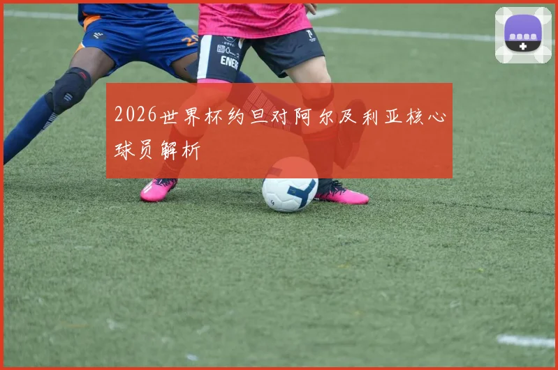 2026世界杯约旦对阿尔及利亚核心球员解析