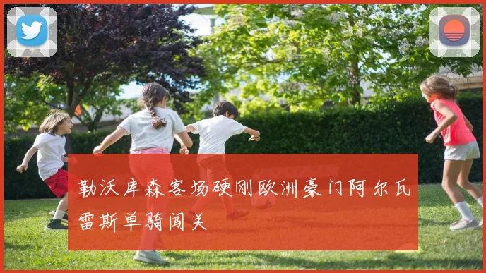 勒沃库森客场硬刚欧洲豪门阿尔瓦雷斯单骑闯关
