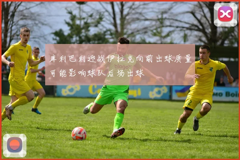 库利巴利迎战伊拉克向前出球质量可能影响球队后场出球
