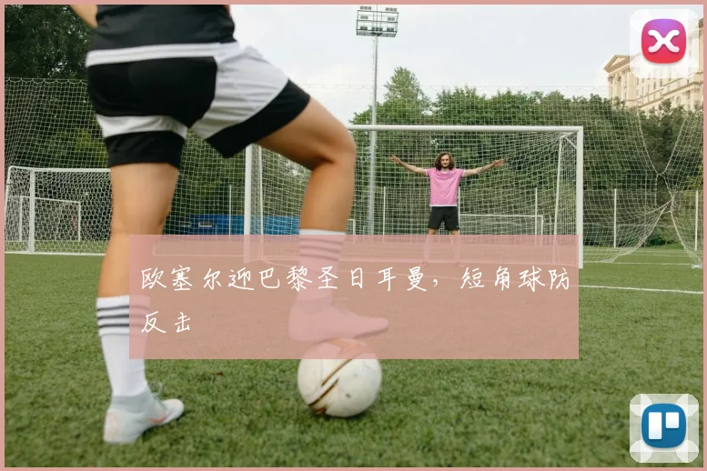 欧塞尔迎巴黎圣日耳曼，短角球防反击