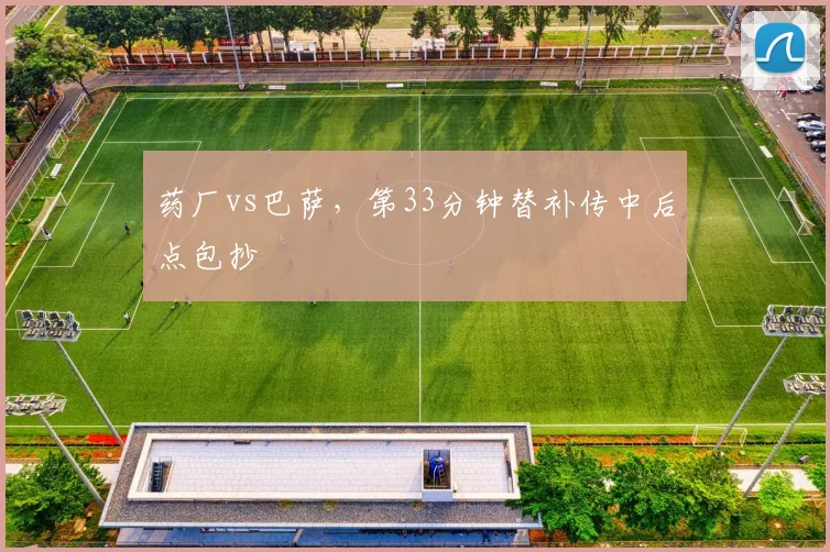 药厂vs巴萨，第33分钟替补传中后点包抄