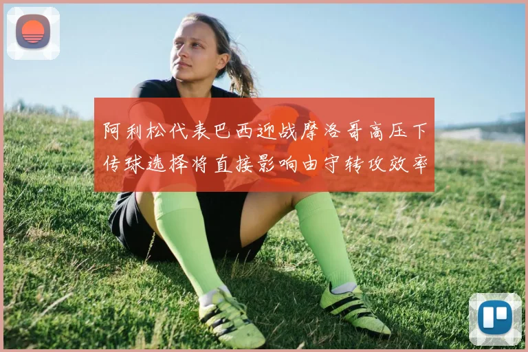 阿利松代表巴西迎战摩洛哥高压下传球选择将直接影响由守转攻效率