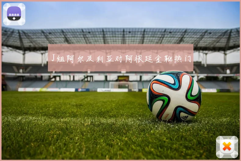 J组阿尔及利亚对阿根廷金靴热门