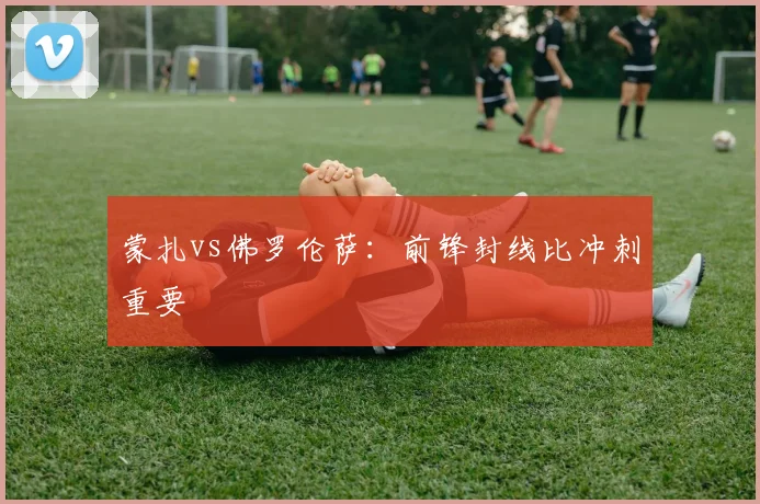 蒙扎vs佛罗伦萨：前锋封线比冲刺重要