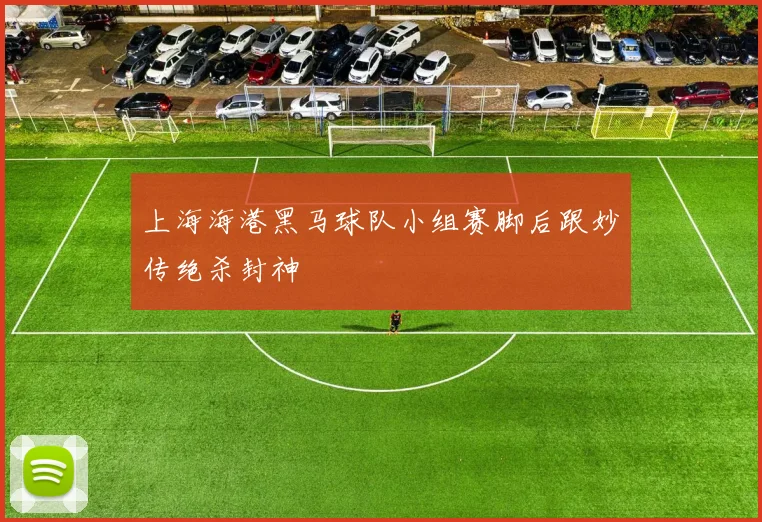 上海海港黑马球队小组赛脚后跟妙传绝杀封神
