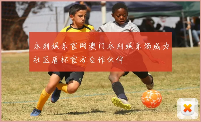 永利娱乐官网澳门永利娱乐场成为社区盾杯官方合作伙伴
