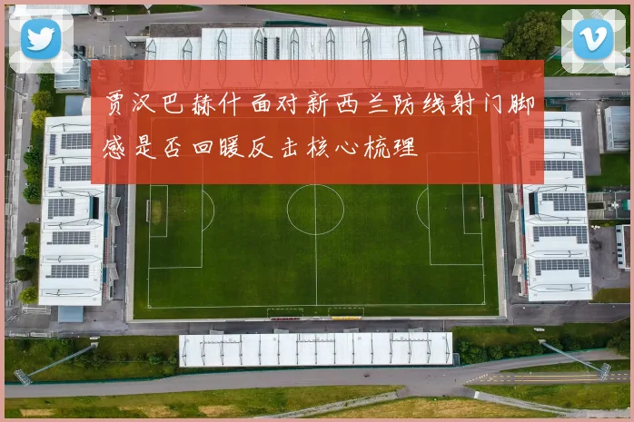 贾汉巴赫什面对新西兰防线射门脚感是否回暖反击核心梳理