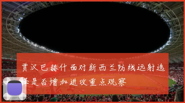 贾汉巴赫什面对新西兰防线远射选择是否增加进攻重点观察