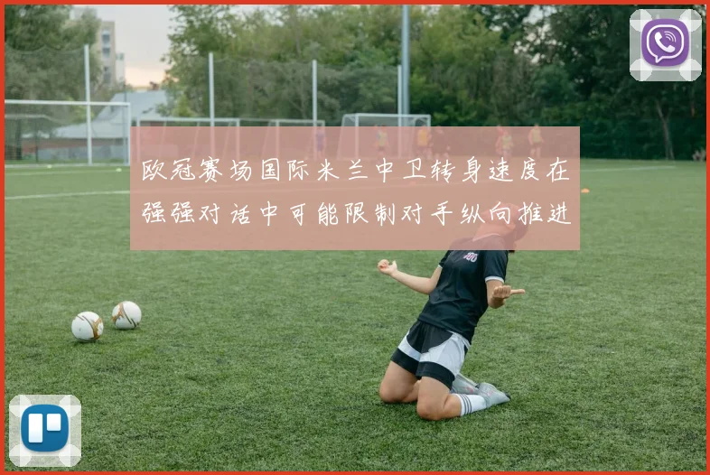 欧冠赛场国际米兰中卫转身速度在强强对话中可能限制对手纵向推进