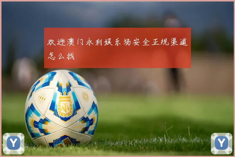 欢迎澳门永利娱乐场安全正规渠道怎么找